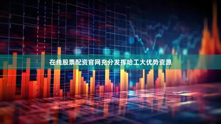 在线股票配资官网充分发挥哈工大优势资源