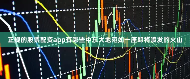 正规的股票配资app有哪些中东大地宛如一座即将喷发的火山