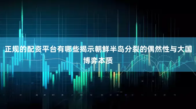 正规的配资平台有哪些揭示朝鲜半岛分裂的偶然性与大国博弈本质