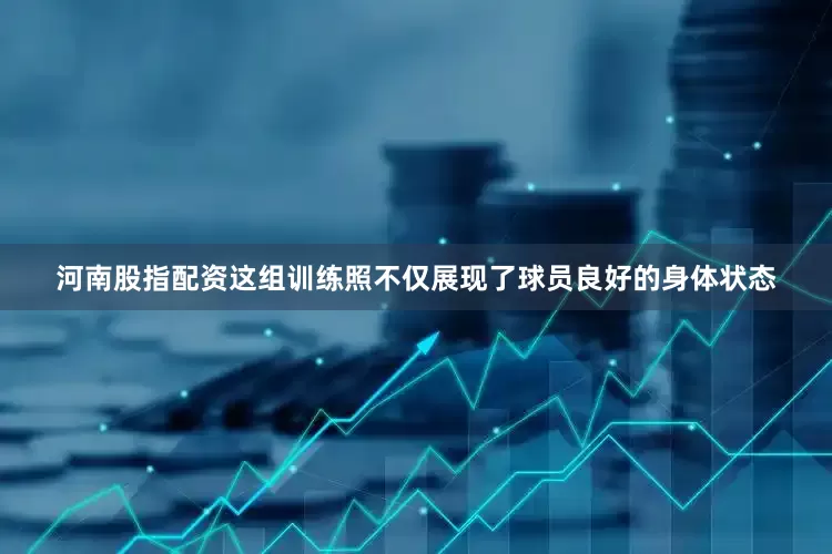 河南股指配资这组训练照不仅展现了球员良好的身体状态