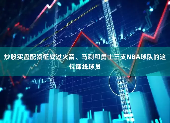 炒股实盘配资征战过火箭、马刺和勇士三支NBA球队的这位锋线球员