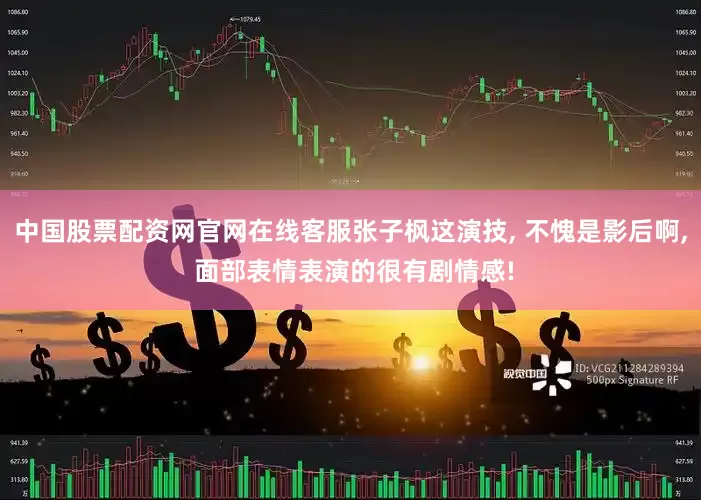中国股票配资网官网在线客服张子枫这演技, 不愧是影后啊, 面部表情表演的很有剧情感!