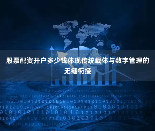 股票配资开户多少钱体现传统载体与数字管理的无缝衔接