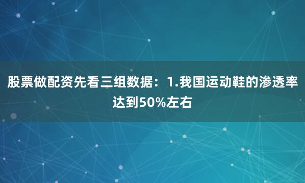 股票做配资先看三组数据：1.我国运动鞋的渗透率达到50%左右