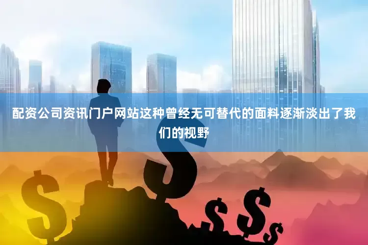 配资公司资讯门户网站这种曾经无可替代的面料逐渐淡出了我们的视野
