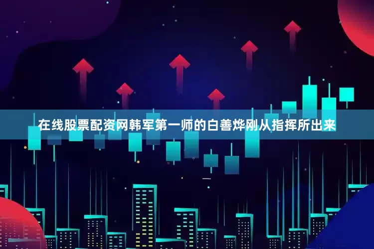 在线股票配资网韩军第一师的白善烨刚从指挥所出来