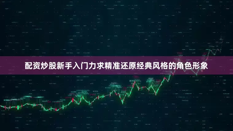 配资炒股新手入门力求精准还原经典风格的角色形象