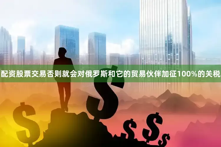 配资股票交易否则就会对俄罗斯和它的贸易伙伴加征100%的关税