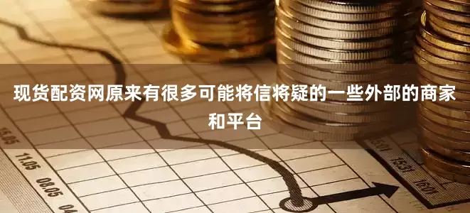 现货配资网原来有很多可能将信将疑的一些外部的商家和平台