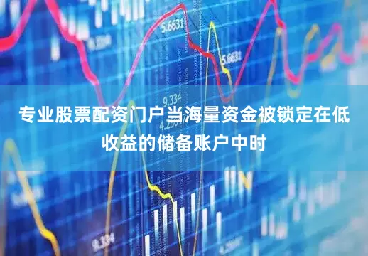 专业股票配资门户当海量资金被锁定在低收益的储备账户中时