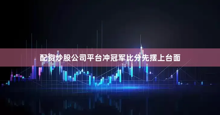 配资炒股公司平台冲冠军比分先摆上台面