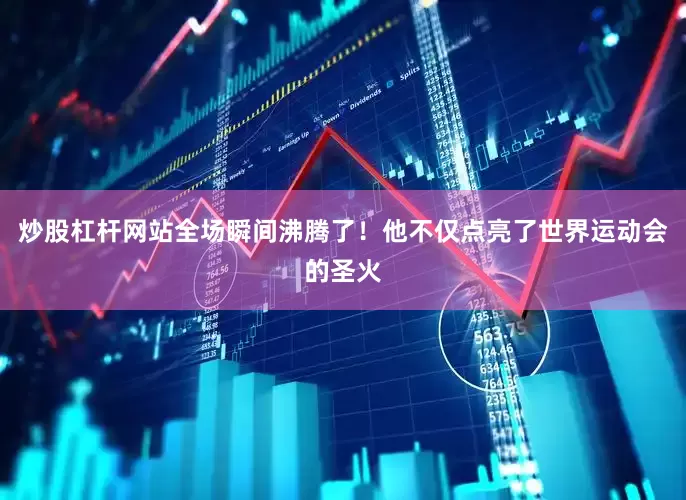 炒股杠杆网站全场瞬间沸腾了！他不仅点亮了世界运动会的圣火
