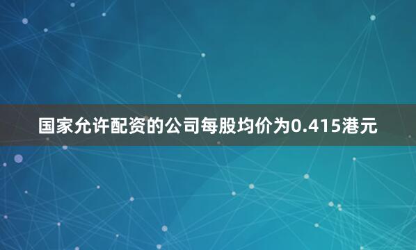 国家允许配资的公司每股均价为0.415港元