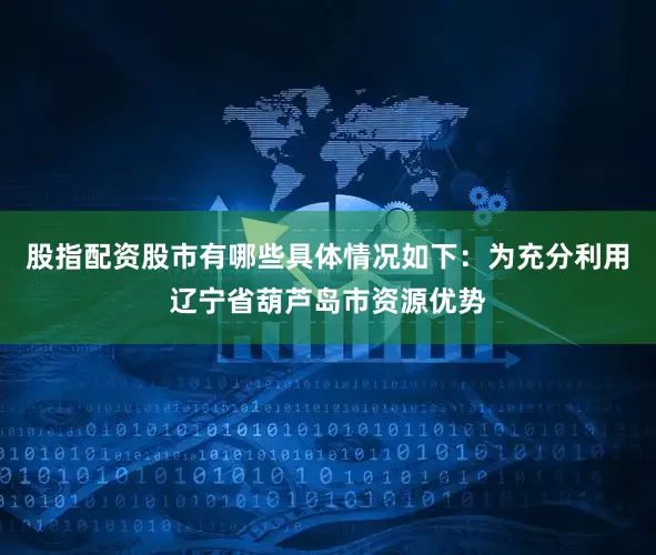 股指配资股市有哪些具体情况如下：　　为充分利用辽宁省葫芦岛市资源优势