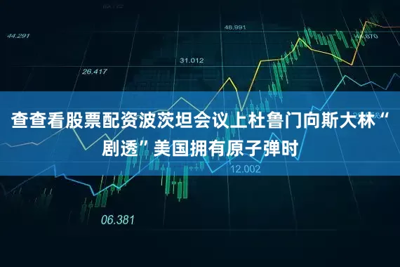 查查看股票配资波茨坦会议上杜鲁门向斯大林“剧透”美国拥有原子弹时