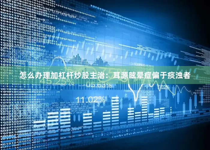怎么办理加杠杆炒股主治：耳源眩晕症偏于痰浊者