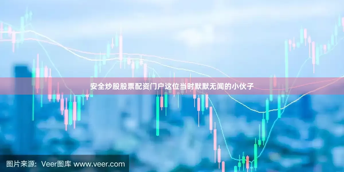 安全炒股股票配资门户这位当时默默无闻的小伙子