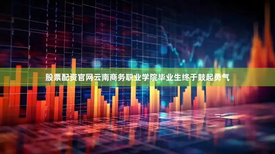 股票配资官网云南商务职业学院毕业生终于鼓起勇气