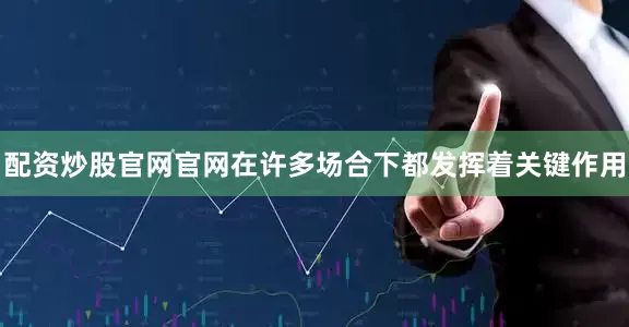 配资炒股官网官网在许多场合下都发挥着关键作用
