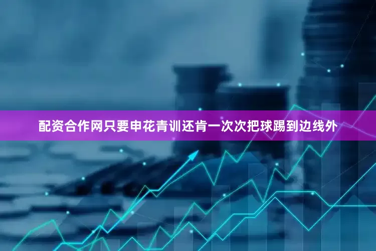配资合作网只要申花青训还肯一次次把球踢到边线外