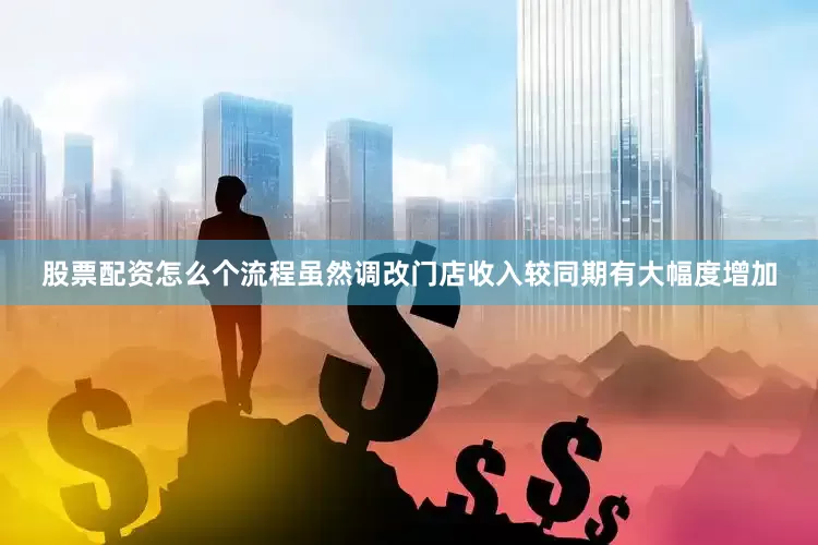 股票配资怎么个流程虽然调改门店收入较同期有大幅度增加