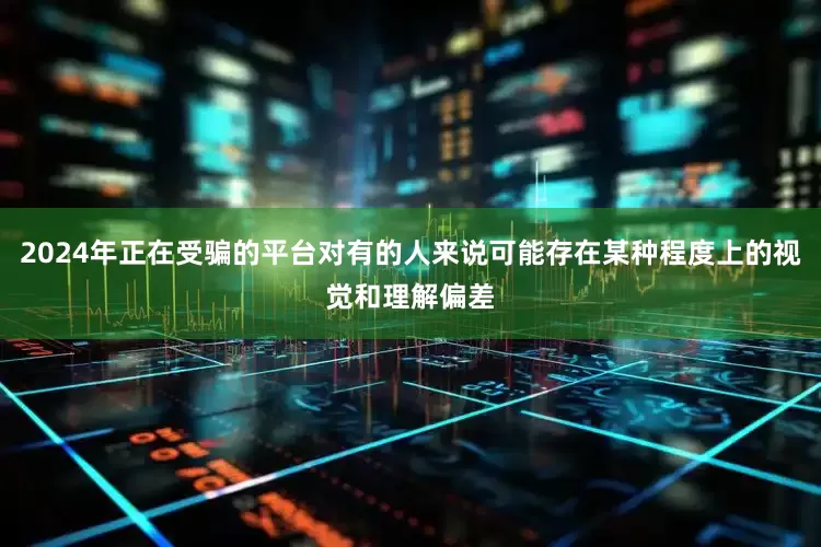 2024年正在受骗的平台对有的人来说可能存在某种程度上的视觉和理解偏差