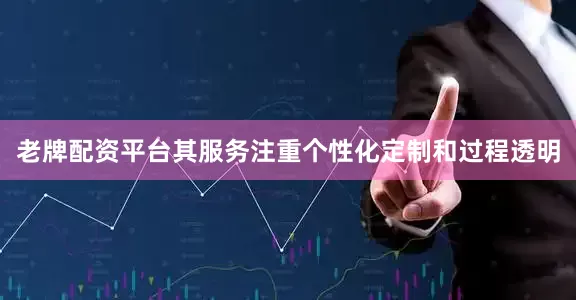老牌配资平台其服务注重个性化定制和过程透明