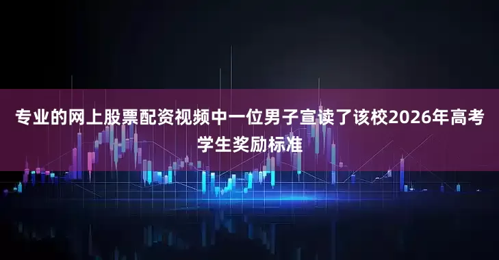 专业的网上股票配资视频中一位男子宣读了该校2026年高考学生奖励标准