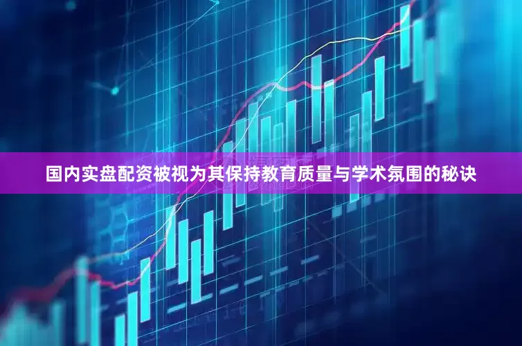 国内实盘配资被视为其保持教育质量与学术氛围的秘诀