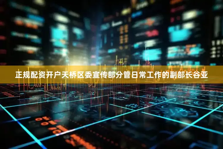 正规配资开户天桥区委宣传部分管日常工作的副部长谷亚